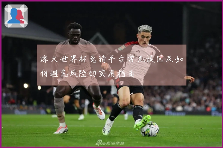 烽火世界杯竞猜平台常见误区及如何避免风险的实用指南