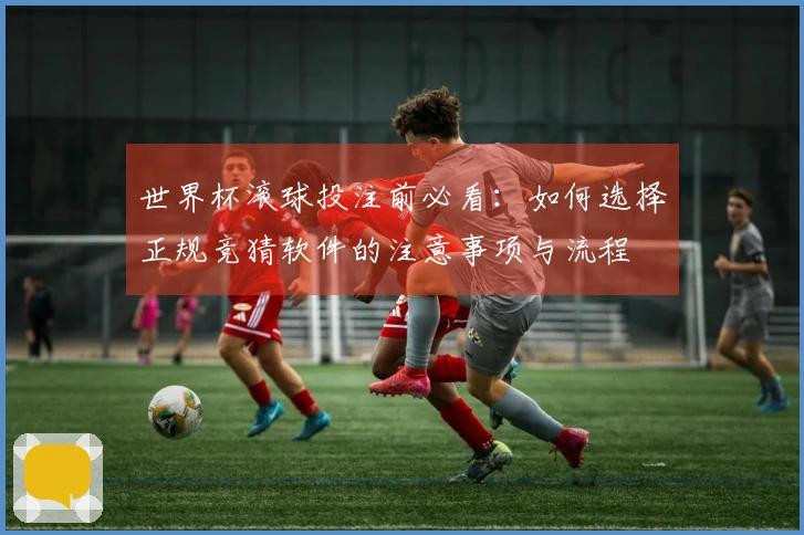 世界杯滚球投注前必看:如何选择正规竞猜软件的注意事项与流程