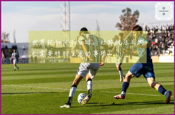 世界杯如何下注时，让球玩法有哪些需要特别注意的事项？