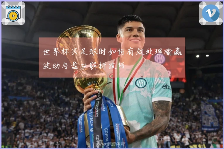 世界杯买足球时如何有效处理输赢波动与盘口解析技巧