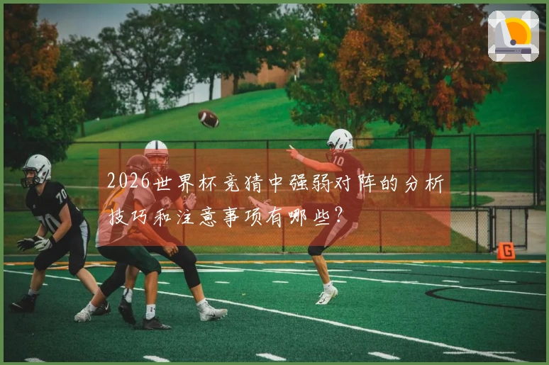 2026世界杯竞猜中强弱对阵的分析技巧和注意事项有哪些？