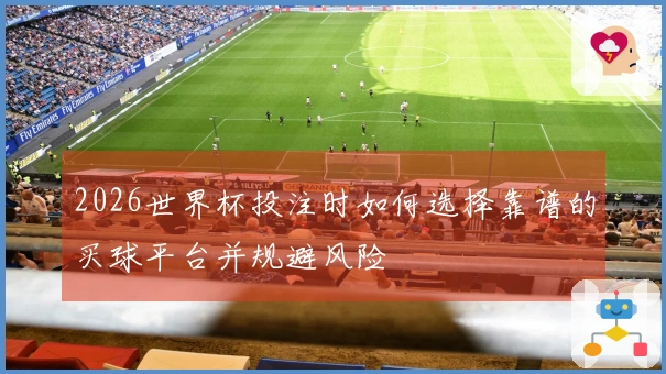2026世界杯投注时如何选择靠谱的买球平台并规避风险