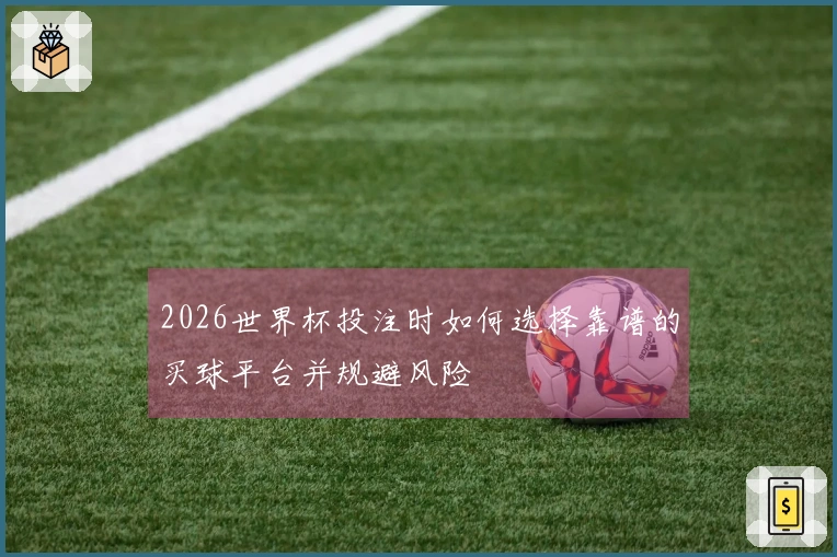 2026世界杯投注时如何选择靠谱的买球平台并规避风险