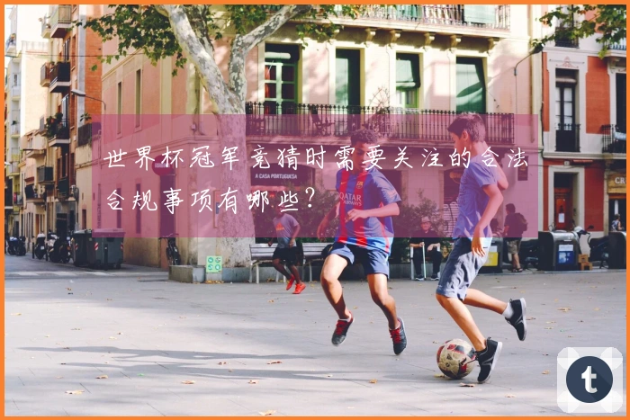 世界杯冠军竞猜时需要关注的合法合规事项有哪些？